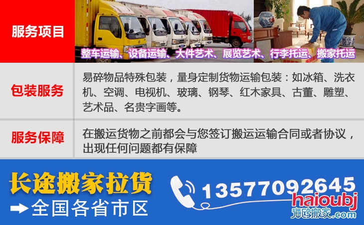 全國各省市區(qū)長短途搬家公司電話號碼及聯(lián)系方式。易碎物品特殊包裝，量身定制貨物運(yùn)輸包裝：如冰箱、洗衣機(jī)、空調(diào)、電視機(jī)、玻璃、鋼琴、紅木家具、古董、雕塑、藝術(shù)品、名貴字畫等。在搬運(yùn)貨物之前都會與您簽訂搬運(yùn)運(yùn)輸合同或者協(xié)議，出現(xiàn)任何問題都有保障